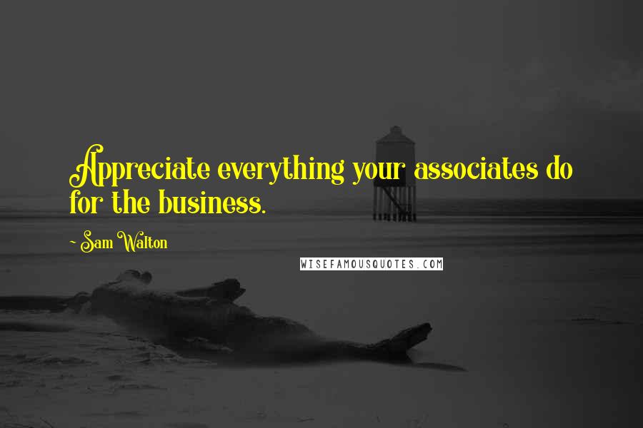 Sam Walton Quotes: Appreciate everything your associates do for the business.