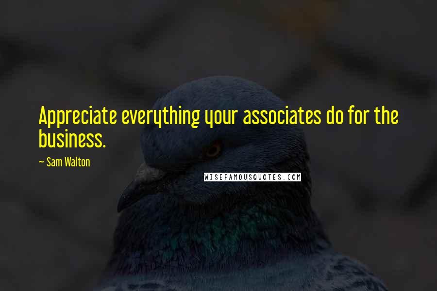 Sam Walton Quotes: Appreciate everything your associates do for the business.