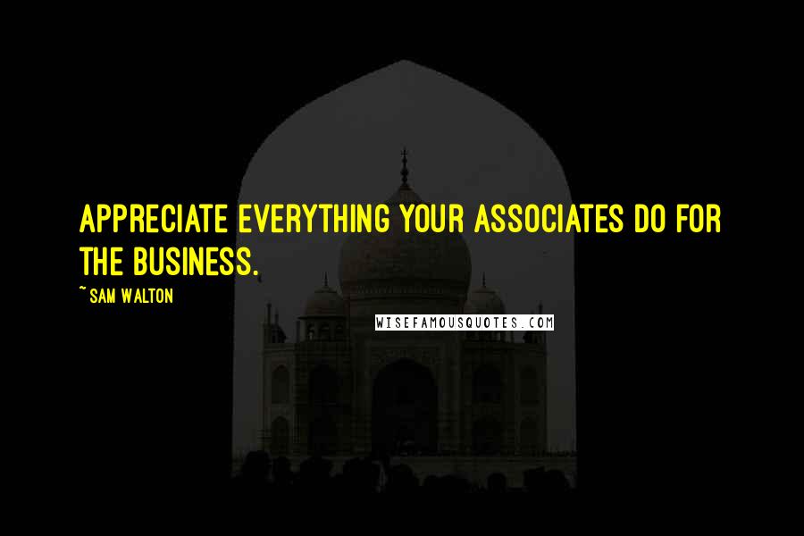 Sam Walton Quotes: Appreciate everything your associates do for the business.