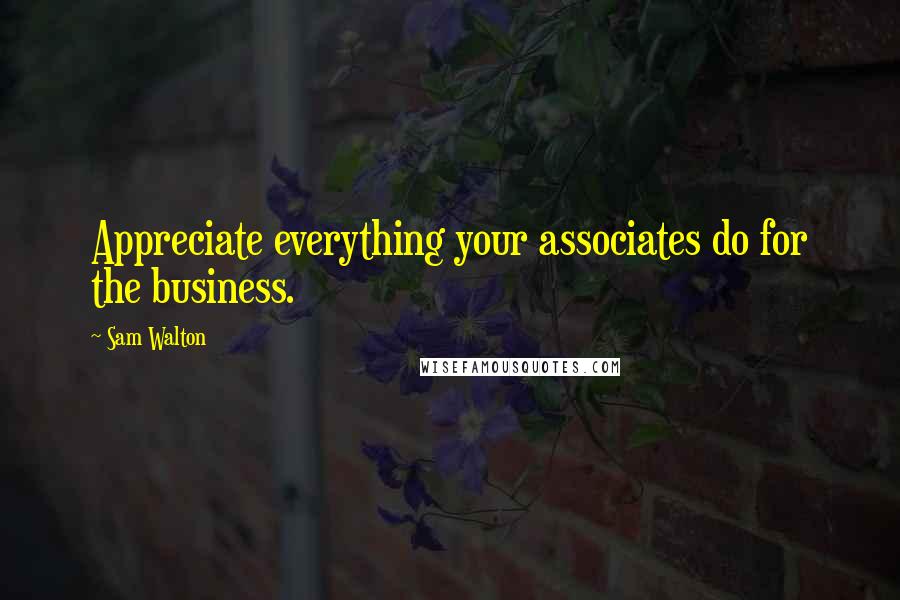 Sam Walton Quotes: Appreciate everything your associates do for the business.