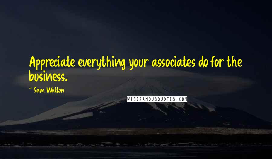 Sam Walton Quotes: Appreciate everything your associates do for the business.