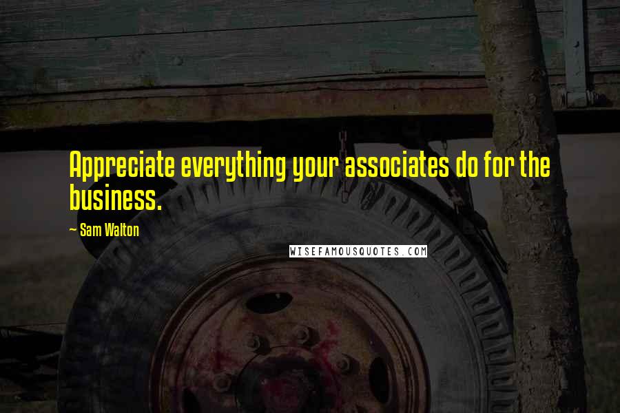 Sam Walton Quotes: Appreciate everything your associates do for the business.