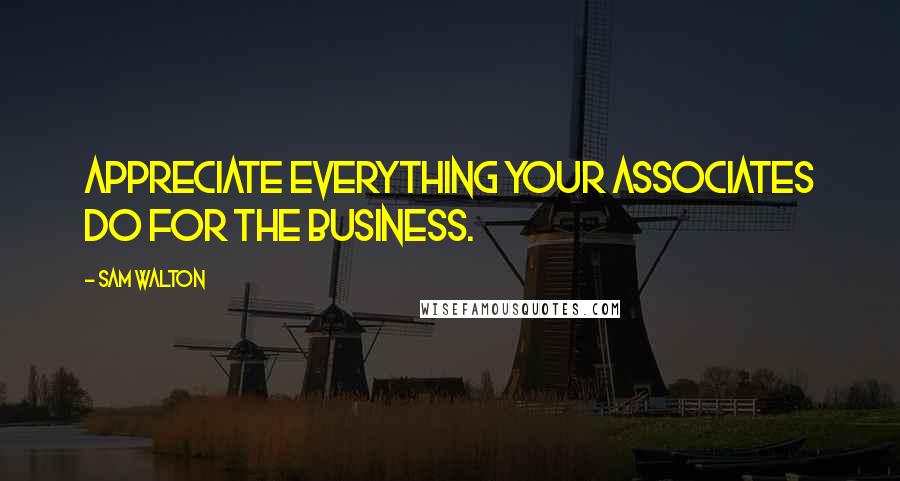 Sam Walton Quotes: Appreciate everything your associates do for the business.