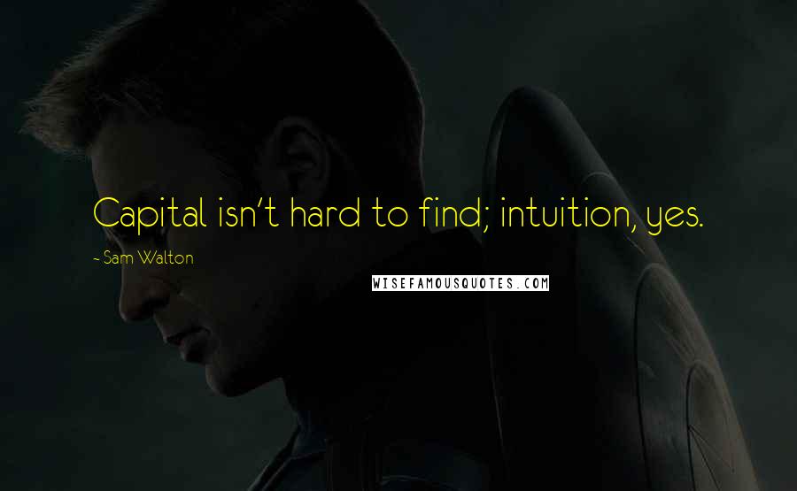 Sam Walton Quotes: Capital isn't hard to find; intuition, yes.