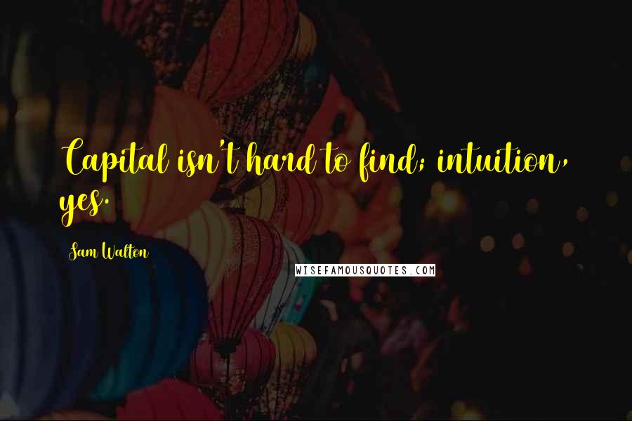 Sam Walton Quotes: Capital isn't hard to find; intuition, yes.