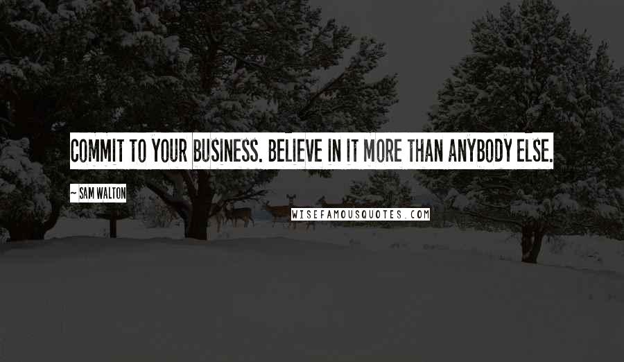 Sam Walton Quotes: Commit to your business. Believe in it more than anybody else.