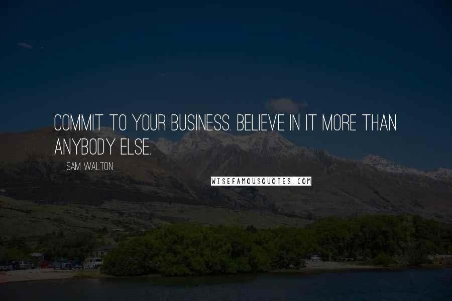 Sam Walton Quotes: Commit to your business. Believe in it more than anybody else.