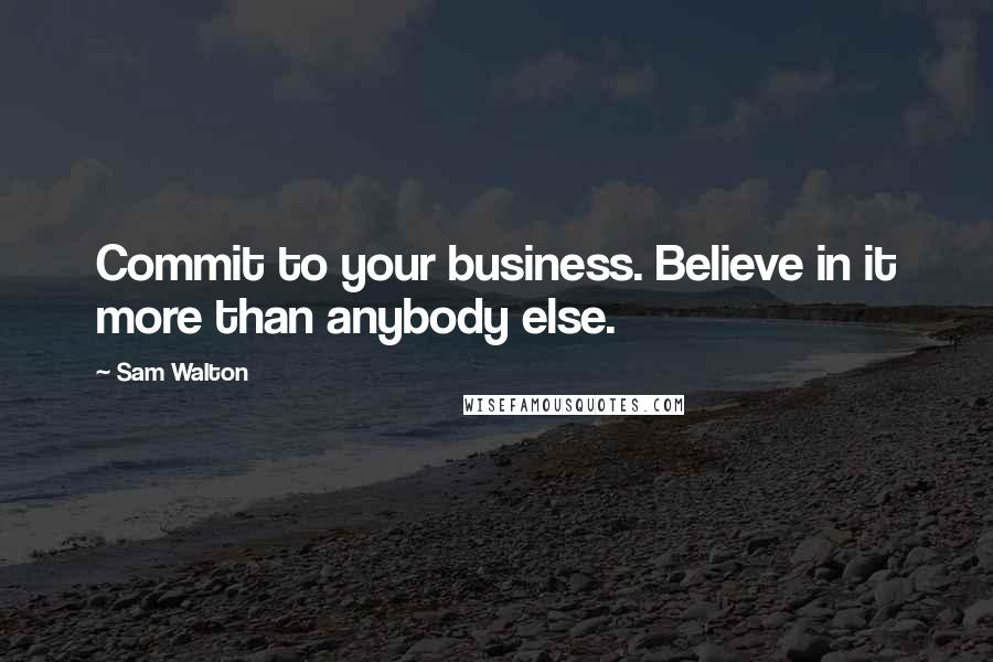 Sam Walton Quotes: Commit to your business. Believe in it more than anybody else.