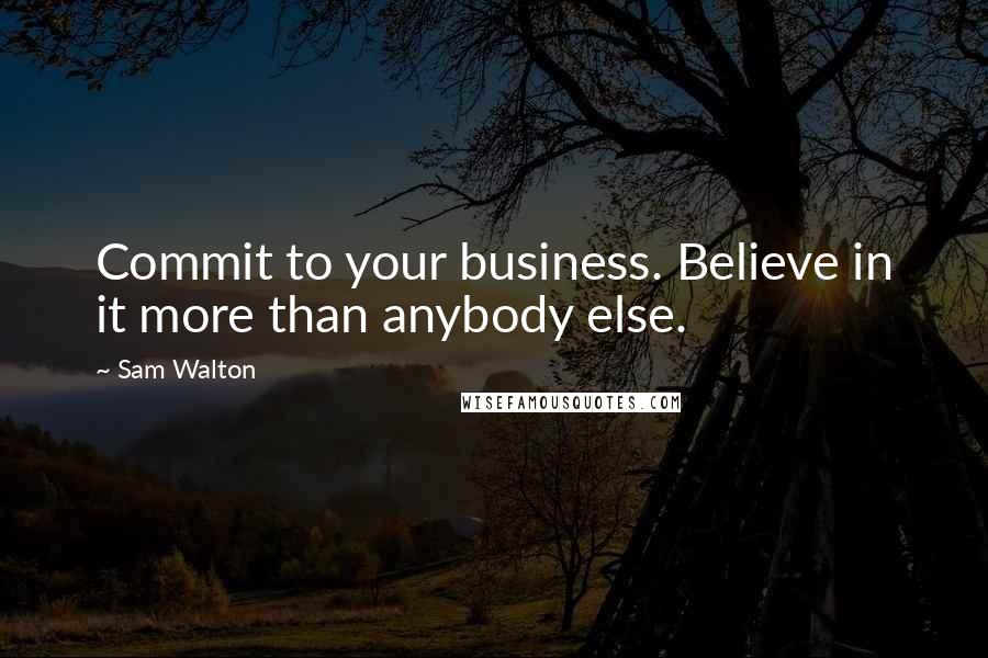Sam Walton Quotes: Commit to your business. Believe in it more than anybody else.