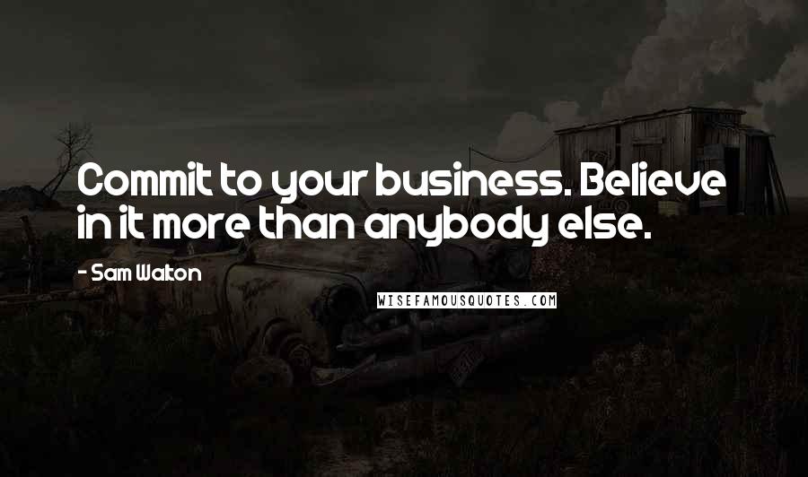 Sam Walton Quotes: Commit to your business. Believe in it more than anybody else.