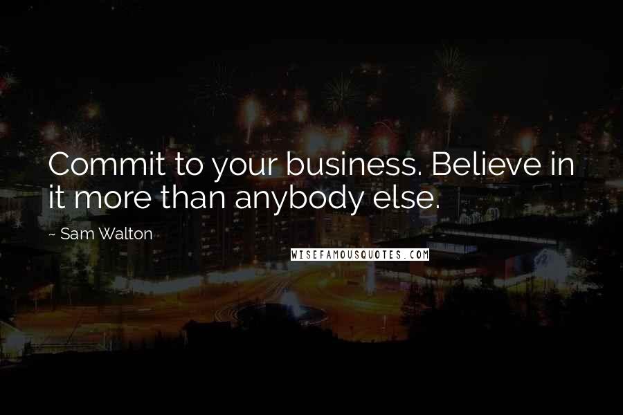 Sam Walton Quotes: Commit to your business. Believe in it more than anybody else.