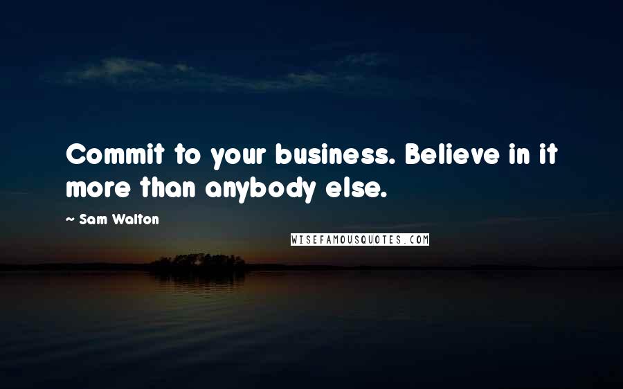 Sam Walton Quotes: Commit to your business. Believe in it more than anybody else.