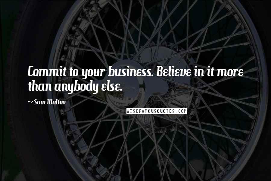 Sam Walton Quotes: Commit to your business. Believe in it more than anybody else.