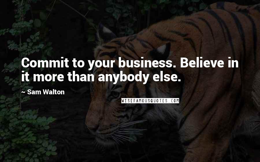 Sam Walton Quotes: Commit to your business. Believe in it more than anybody else.