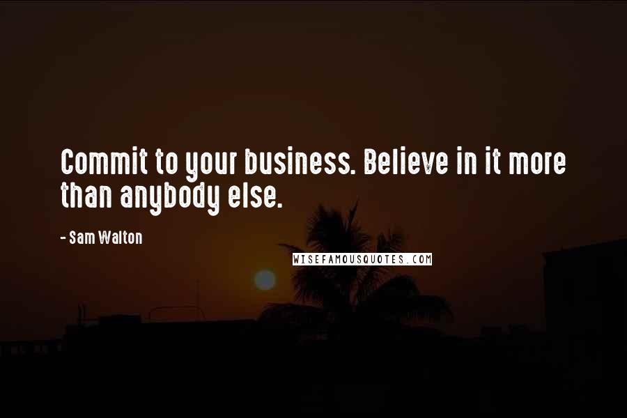 Sam Walton Quotes: Commit to your business. Believe in it more than anybody else.