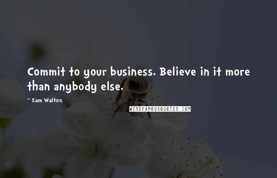 Sam Walton Quotes: Commit to your business. Believe in it more than anybody else.