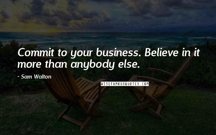 Sam Walton Quotes: Commit to your business. Believe in it more than anybody else.