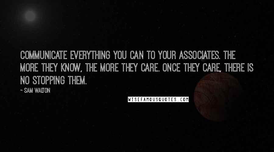 Sam Walton Quotes: Communicate everything you can to your associates. The more they know, the more they care. Once they care, there is no stopping them.