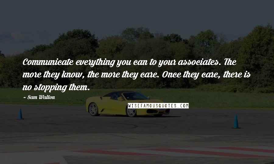 Sam Walton Quotes: Communicate everything you can to your associates. The more they know, the more they care. Once they care, there is no stopping them.