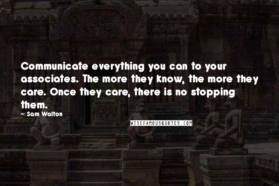 Sam Walton Quotes: Communicate everything you can to your associates. The more they know, the more they care. Once they care, there is no stopping them.