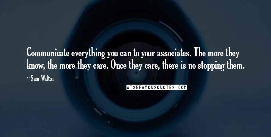 Sam Walton Quotes: Communicate everything you can to your associates. The more they know, the more they care. Once they care, there is no stopping them.