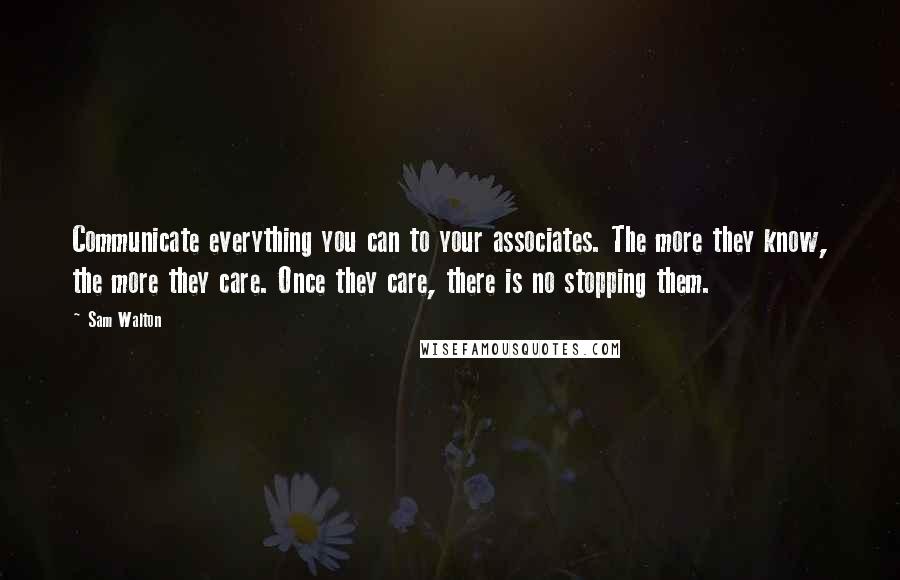 Sam Walton Quotes: Communicate everything you can to your associates. The more they know, the more they care. Once they care, there is no stopping them.