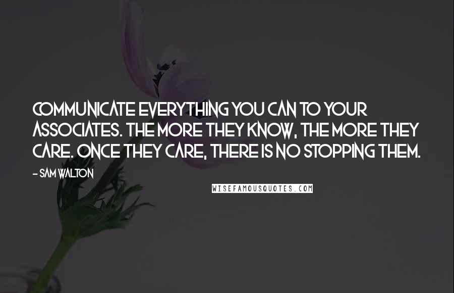 Sam Walton Quotes: Communicate everything you can to your associates. The more they know, the more they care. Once they care, there is no stopping them.