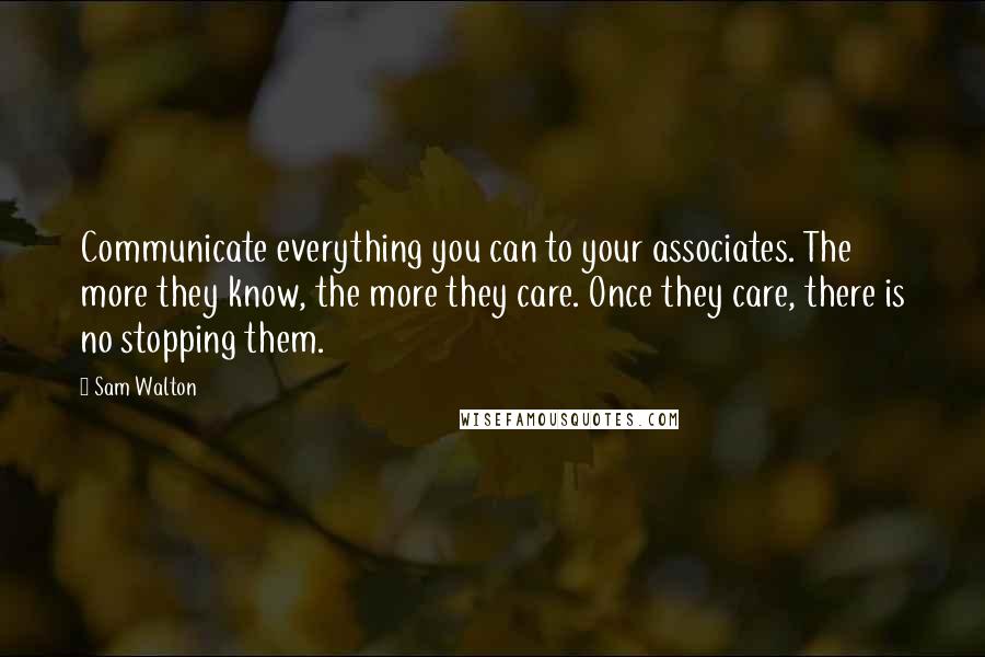 Sam Walton Quotes: Communicate everything you can to your associates. The more they know, the more they care. Once they care, there is no stopping them.