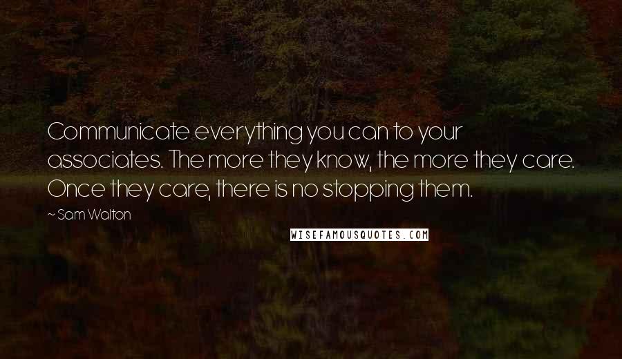 Sam Walton Quotes: Communicate everything you can to your associates. The more they know, the more they care. Once they care, there is no stopping them.