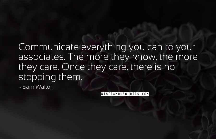 Sam Walton Quotes: Communicate everything you can to your associates. The more they know, the more they care. Once they care, there is no stopping them.