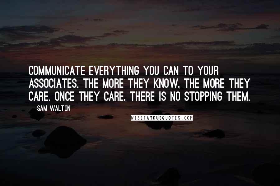 Sam Walton Quotes: Communicate everything you can to your associates. The more they know, the more they care. Once they care, there is no stopping them.