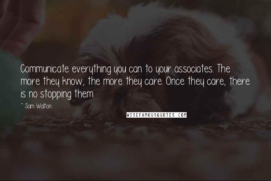 Sam Walton Quotes: Communicate everything you can to your associates. The more they know, the more they care. Once they care, there is no stopping them.