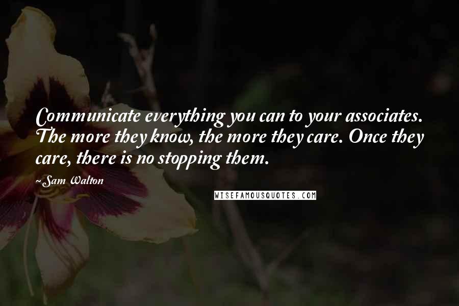 Sam Walton Quotes: Communicate everything you can to your associates. The more they know, the more they care. Once they care, there is no stopping them.