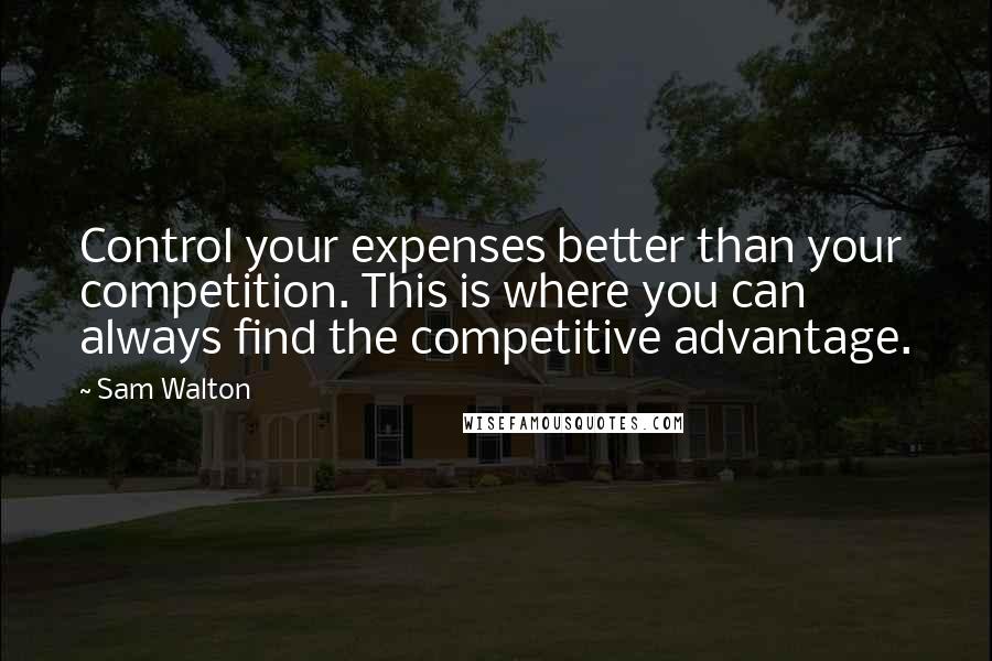 Sam Walton Quotes: Control your expenses better than your competition. This is where you can always find the competitive advantage.