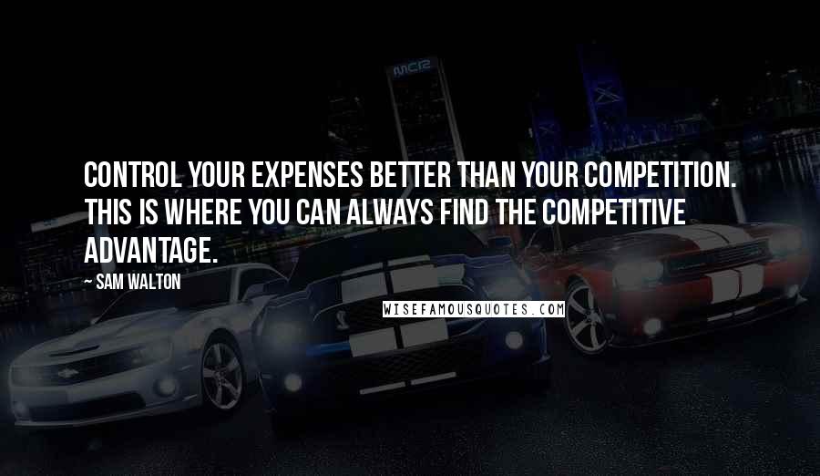 Sam Walton Quotes: Control your expenses better than your competition. This is where you can always find the competitive advantage.