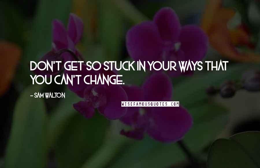 Sam Walton Quotes: Don't get so stuck in your ways that you can't change.