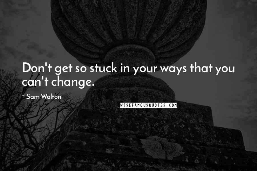 Sam Walton Quotes: Don't get so stuck in your ways that you can't change.