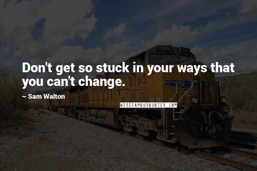 Sam Walton Quotes: Don't get so stuck in your ways that you can't change.