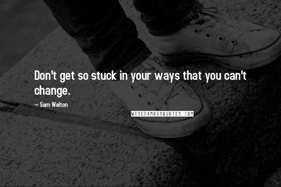 Sam Walton Quotes: Don't get so stuck in your ways that you can't change.