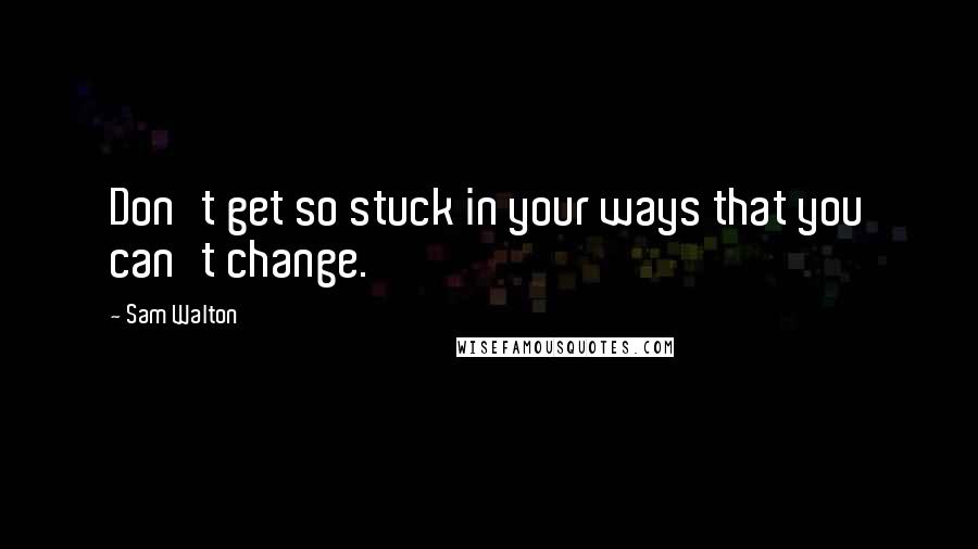 Sam Walton Quotes: Don't get so stuck in your ways that you can't change.