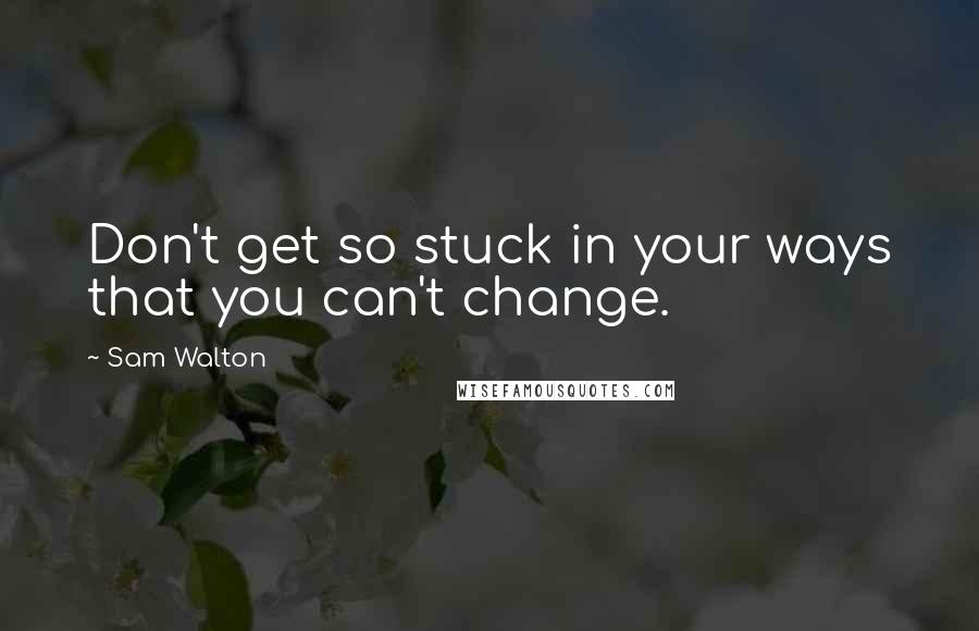 Sam Walton Quotes: Don't get so stuck in your ways that you can't change.