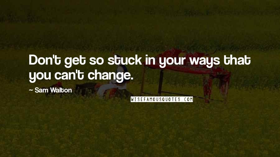 Sam Walton Quotes: Don't get so stuck in your ways that you can't change.