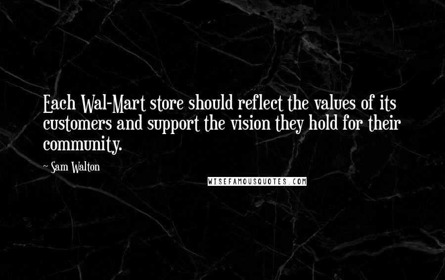 Sam Walton Quotes: Each Wal-Mart store should reflect the values of its customers and support the vision they hold for their community.