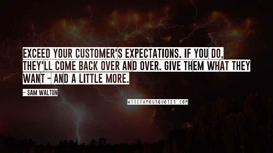 Sam Walton Quotes: Exceed your customer's expectations. If you do, they'll come back over and over. Give them what they want - and a little more.