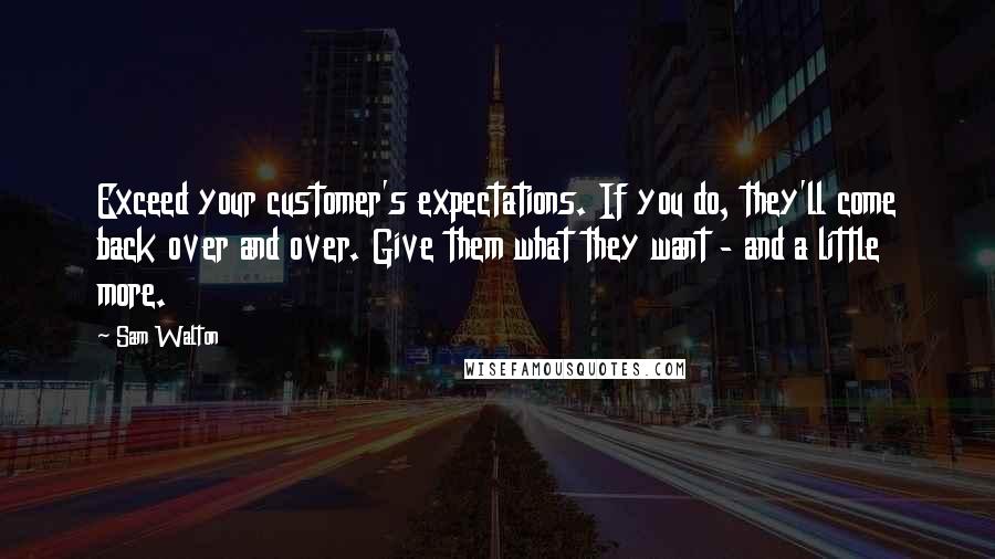 Sam Walton Quotes: Exceed your customer's expectations. If you do, they'll come back over and over. Give them what they want - and a little more.