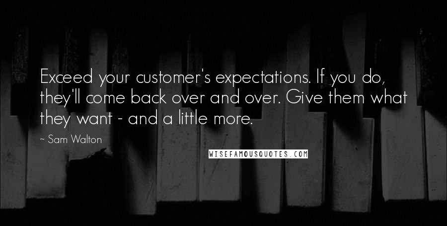 Sam Walton Quotes: Exceed your customer's expectations. If you do, they'll come back over and over. Give them what they want - and a little more.
