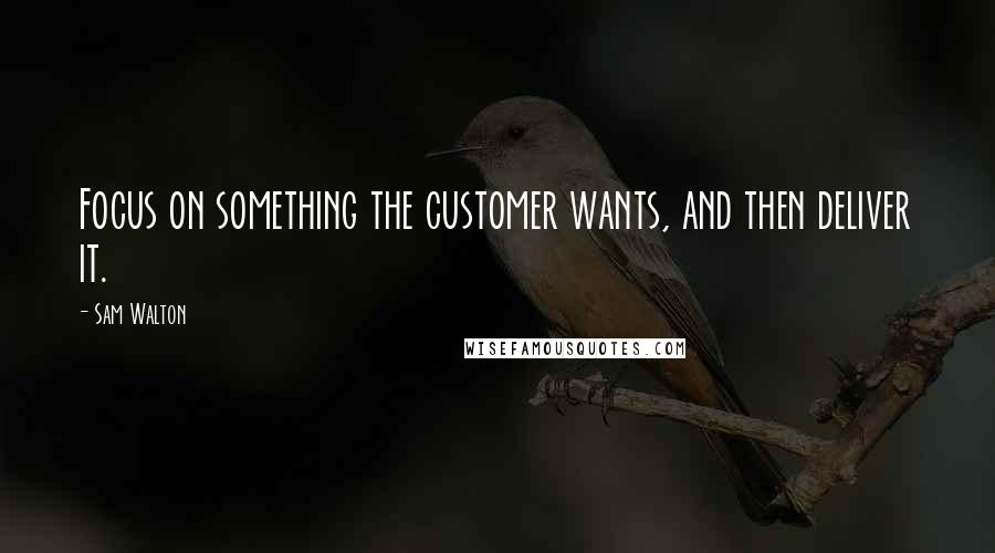 Sam Walton Quotes: Focus on something the customer wants, and then deliver it.