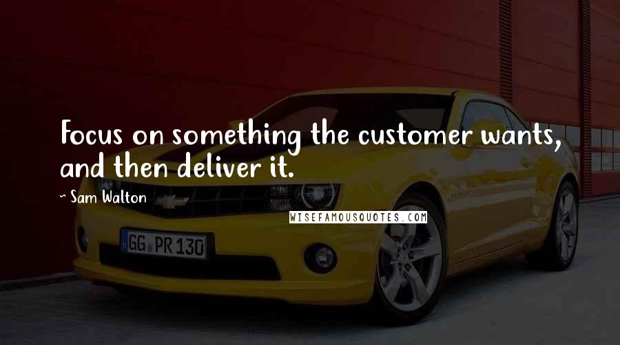 Sam Walton Quotes: Focus on something the customer wants, and then deliver it.