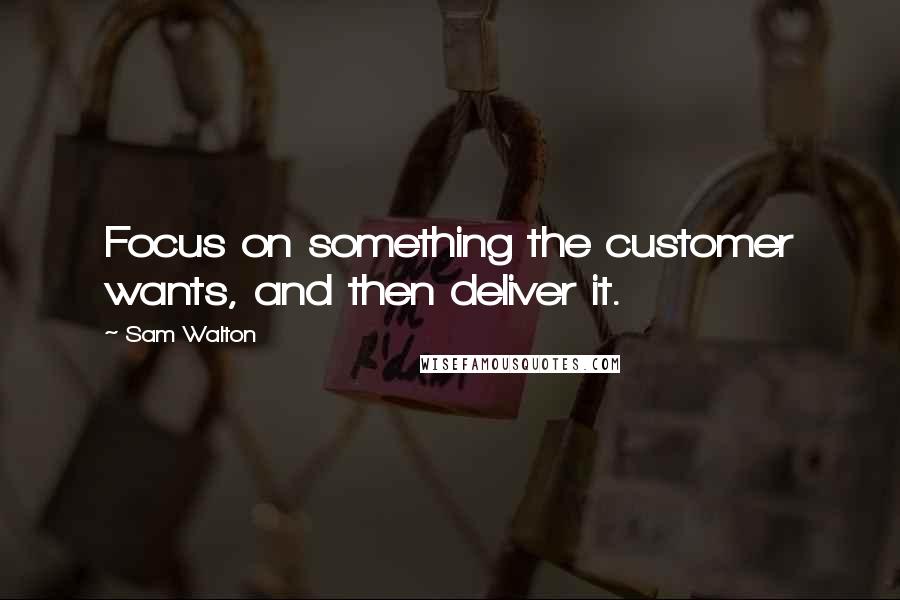 Sam Walton Quotes: Focus on something the customer wants, and then deliver it.