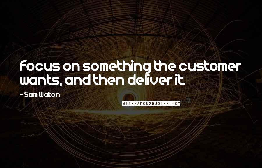 Sam Walton Quotes: Focus on something the customer wants, and then deliver it.